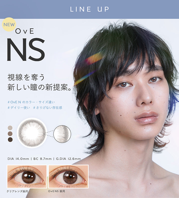 Line up,OvE NS,視線を奪う新しい瞳の新提案。,OvE Nのカラー・サイズ違い,デイリー使い,さりげない存在感,DIA14.0mm,BC8.7mm,GDIA12.6mm,クリアレンズ装用,OvE NS装用 | オヴィ OvE 1day カラコン カラーコンタクト
