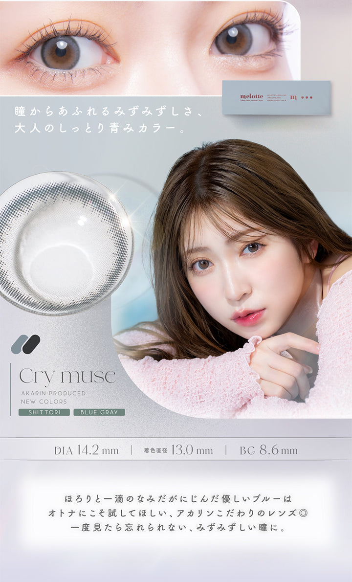 瞳からあふれるみずみずしさ、大人のしっとり青みカラー。, Cry muse, Akarin Produced, New colors, Shittori, Blue Gray, DIA14.2mm, 着色直径13.0mm, BC8.6mm, ほろりと一滴のなみだがにじんだ優しいブルーはオトナにこそ試してほしい、アカリンこだわりのレンズ◎一度見たら忘れなれない。みずみずしい瞳に。 | メロット melotte 1day カラコン カラーコンタクト
