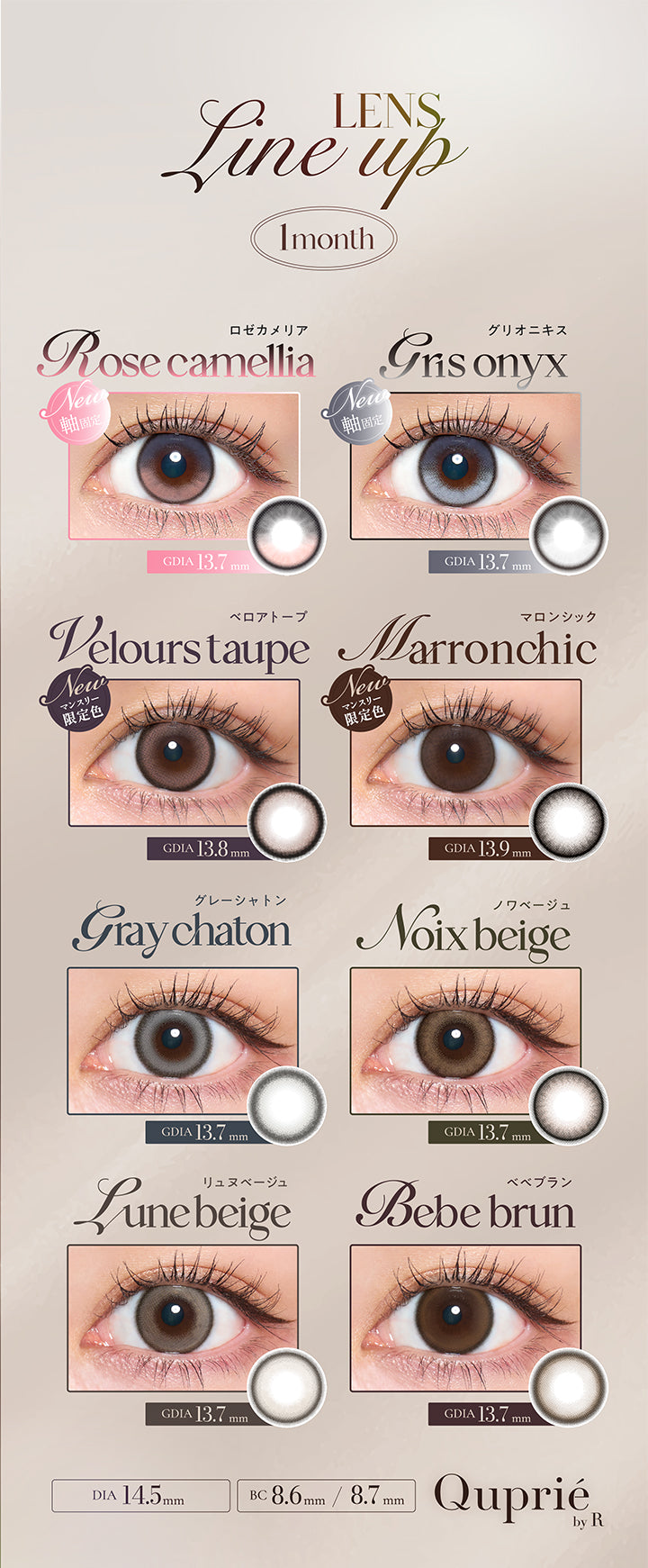 ラインナップ(Line up) 1month,New ロゼカメリア(Rose Camellia) GDIA13.7mm 軸固定,New グリオニキス(Gris Onyx) GDIA13.7mm 軸固定,ベロアトープ(Velors Taupe) New マンスリー限定色 GDIA13.8mm,マロンシック(Marron Chic) New マンスリー限定色 GDIA13.9mm,グレーシャトン(Gray Chatton) GDIA13.7mm,ノワベージュ(Noix Beige) GDIA13.7mm,リュヌベージュ(Lune Beige) GDIA13.7mm,ベベブラン(Bebe Blan) GDIA13.7mm,DIA14.5mm キュプリエワンマンス(Quprie 1Month) | キュプリエワンマンス quprie 1month monthly 1month カラコン カラーコンタクト

