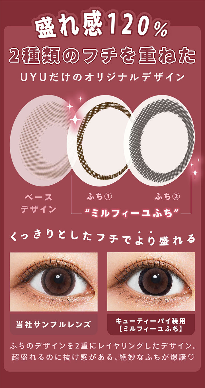 盛れ感120%, 2種類のフチを重ねたUyuだけのオリジナルデザイン, ベースデザイン, ふち①ふち②ミルフィーユふち, くっきりとしたフチでより盛れる, 当社サンプルレンズ, キューティーパイ装用【ミルフィーユふち】, フチのデザインを2重にレイヤリングしたデザイン。, 超盛れるのに抜け感がある、絶妙なふちが爆誕♡| ウユワンデー Uyu 1DAY カラコン カラーコンタクト
