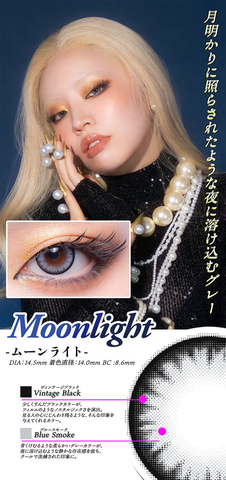 月明かりに照らされたような夜に溶け込むグレー, Moonlight, ムーンライト, DIA14.5mm, 着色直径14.0mm, BC8.6mm, Vintage black, ヴィンテージブラック, 少しくすんだブラックカラーが、フィルムのようなノスタルジックさを演出。, 見る人の心にじんわり残るような、そんな印象を与えてくれるカラー。, Blue Smoke, ブルースモーク, 青く煙るような柔らかいグレーカラーが、夜に溶け込むような静かな存在感を放ち、クールで洗練された印象に。 | ギャルネバーダイマンスリー GAL NEVER DIE Monthly カラコン カラーコンタクト
