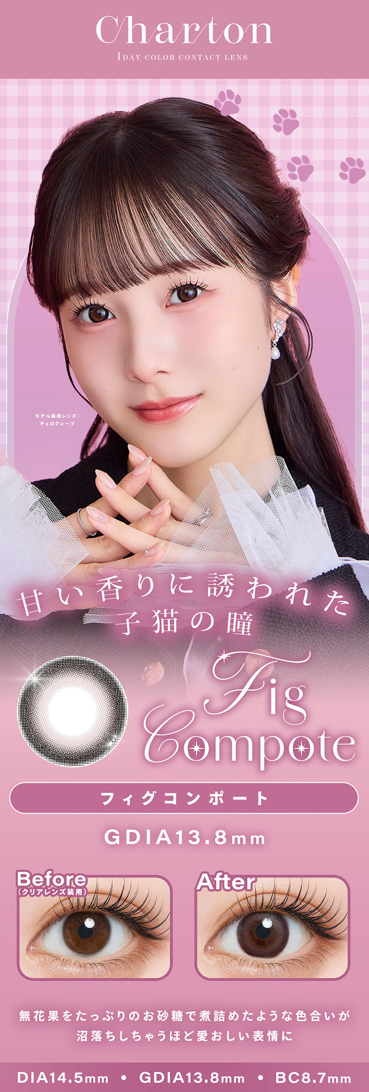 フィグコンポート(Fig Compote),甘い香りに誘われた子猫の瞳,無花果をたっぷりのお砂糖で煮詰めたような色合いが 沼落ちしちゃうほど愛おしい表情に,モデル装用レンズ：チュロクレープ,1day,1box 10lenses,DIA14.5mm,GDIA13.8mm,BC8.7mm,装用比較 | シャルトンワンデー Charton 1day カラコン カラーコンタクト
