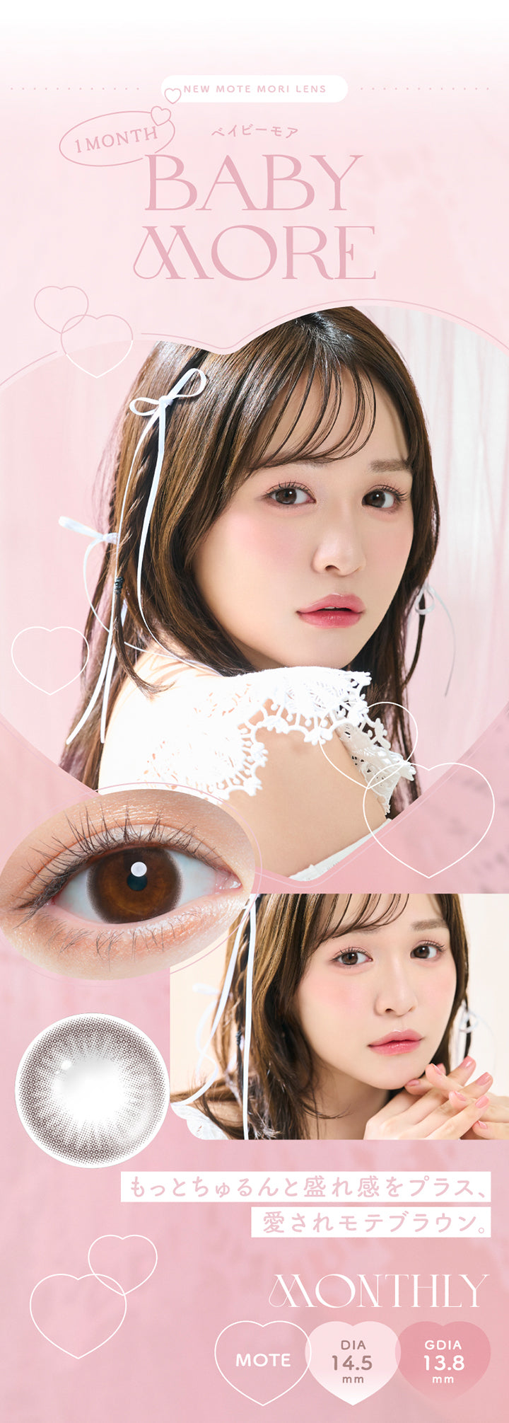New Mote Mori Lens, 1 Month, ベイビーモア(Baby More), もっとちゅるんと盛れ感をプラス、愛されモテブラウン。, Monthly, Mote, DIA14.5mm, GDIA13.8mm | チューズミーマンスリー chu's me monthly カラコン カラーコンタクト
