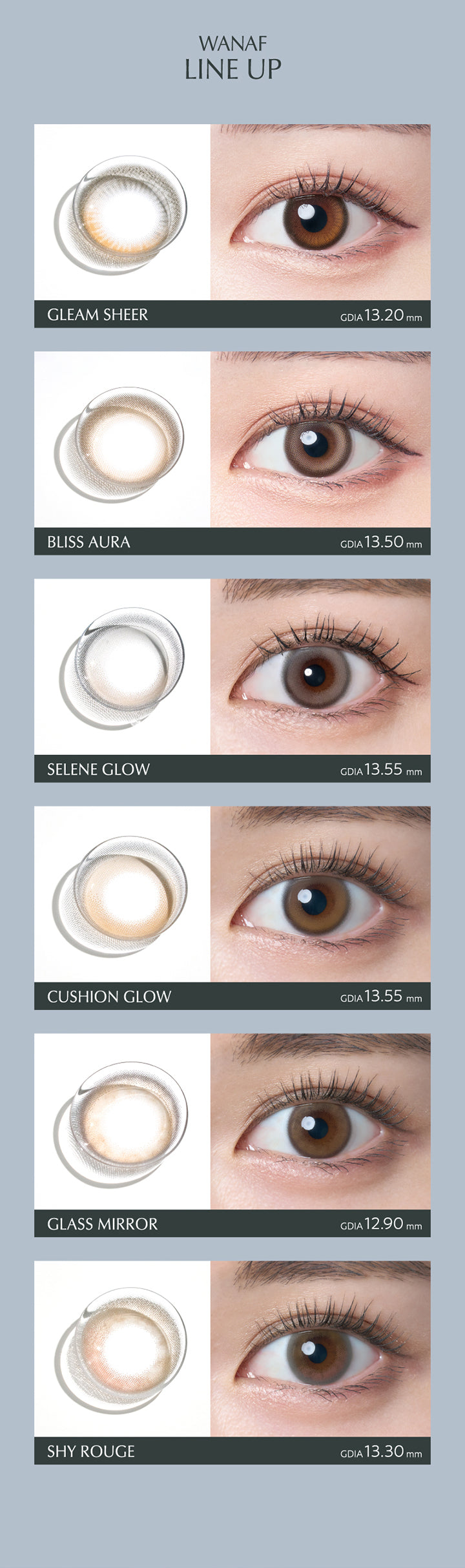 ワナフ ラインナップ(Line up), グリームシアー(Gleam Sheer) GDIA 13.20mm, ブリスオーラ(Bliss Aura) GDIA 13.50mm, セレングロー(Selene Glow) GDIA 13.55mm, クッショングロー(Cushion Glow) GDIA 13.55mm, グラスミラー(Glass Mirror) GDIA 12.90mm, シャイルージュ(Shy Rouge) GDIA 13.30mm | ワナフ Wanaf 1day カラコン カラーコンタクト
