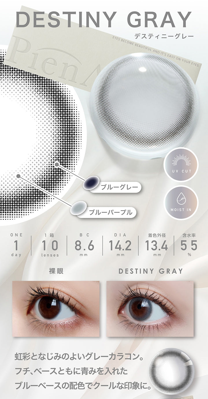 デスティニーグレー(Destiny Gray)  1day 1箱10枚入り DIA14.2mm 着色直径13.4mm BC8.6mm 含水率55.0% UVカット Moist in,フチ：ブルーグレー,ベース：ブルーパープル,装用比較,虹彩となじみのよいグレーカラコン。フチ、ベース共に青みを入れたブルーベースの配色でクールな印象に。 | ピエナージュ Pienage 1day カラコン カラーコンタクト
