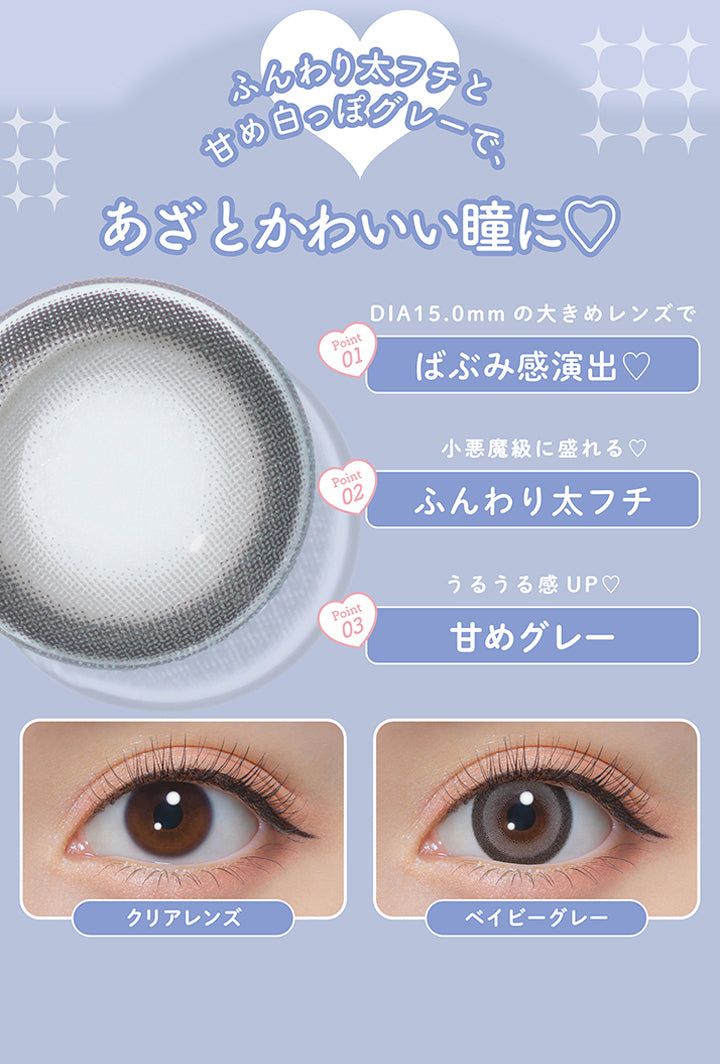 ベイビーグレー(Baby Gray),ふんわり太フチと甘め白っぽグレーで、あざとカワイイ瞳に♡,Point1：DIA15.0mmの大きめレンズでばぶみ感演出♡,Point2：小悪魔級に盛れる♥ふんわり太フチ,Point3：うるうる感UP♡甘めグレー,装用比較 | ミシュー michou 1day カラコン カラーコンタクト
