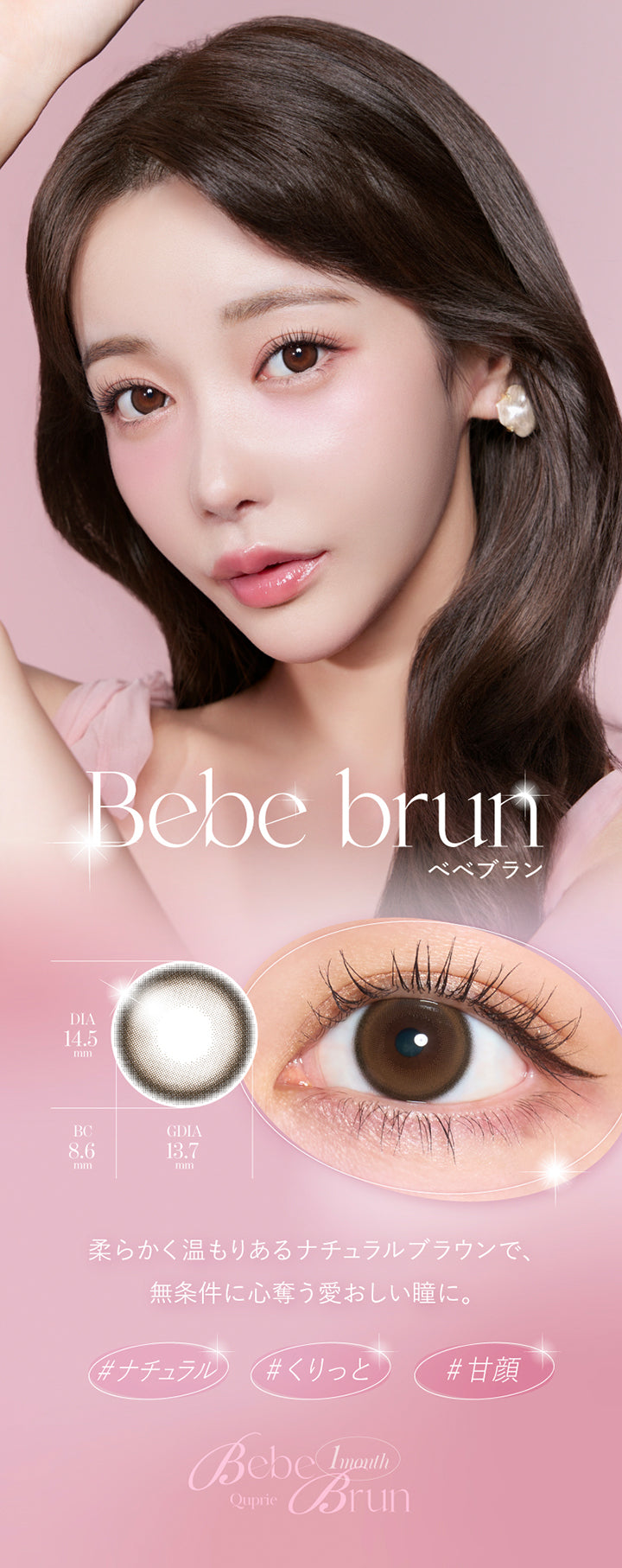 Bebe brun,ベベブラン,DIA14.5mm,BC8.6mm,GDIA13.7mm,柔らかく温もりあるナチュラルブラウンで、無条件に心奪う愛おしい瞳に。,ナチュラル,くりっと,甘顔,Quprie 1month | キュプリエワンマンス Quprie 1month カラコン カラーコンタクト
