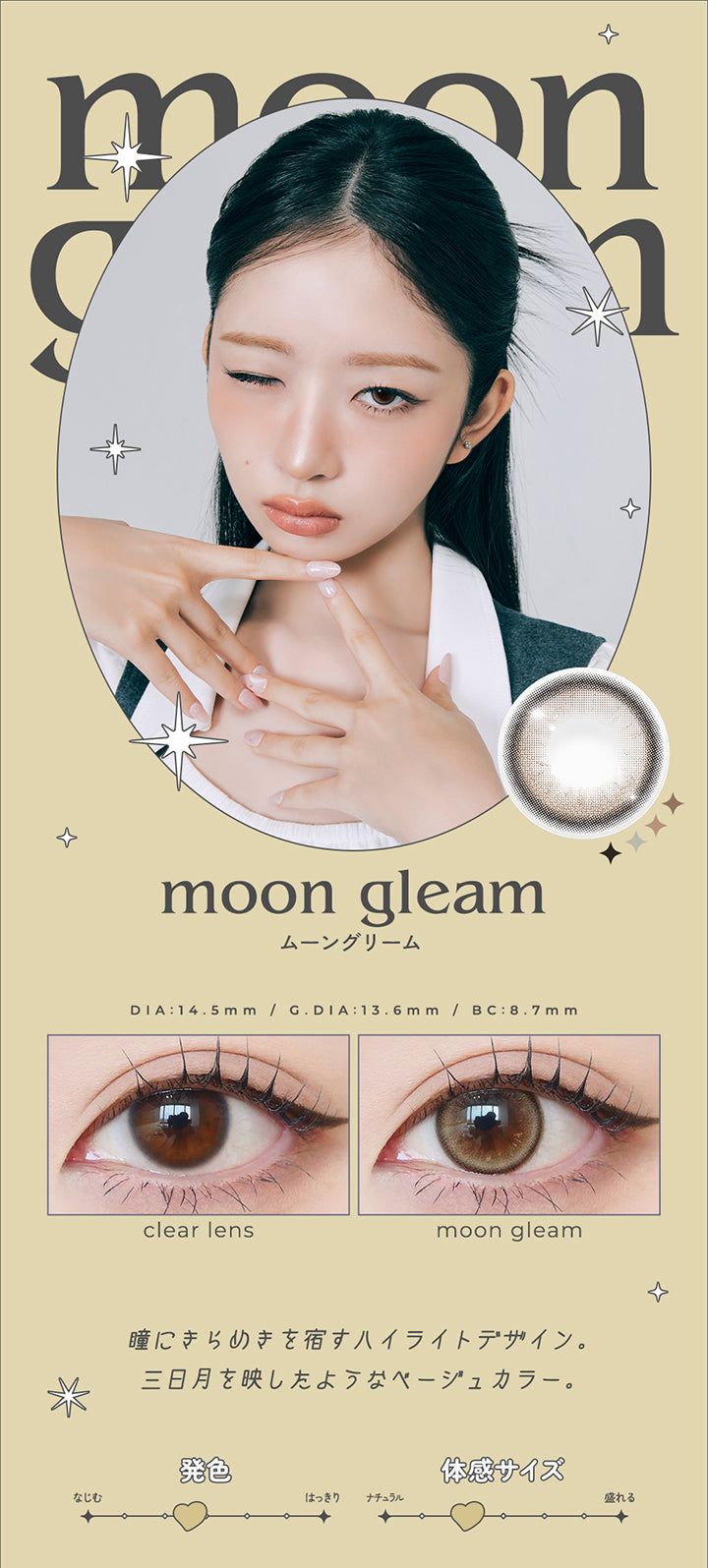 moon gleam, ムーングリーム, DIA14.5mm, GDIA13.6mm, BC8.7mm, 装用比較, 瞳にきらめきを宿すハイライトデザイン。, 三日月を写したようなベージュカラー。, ちょうどいい発色, 体感サイズナチュラル | ロミュ rom'u 1day カラコン カラーコンタクト
