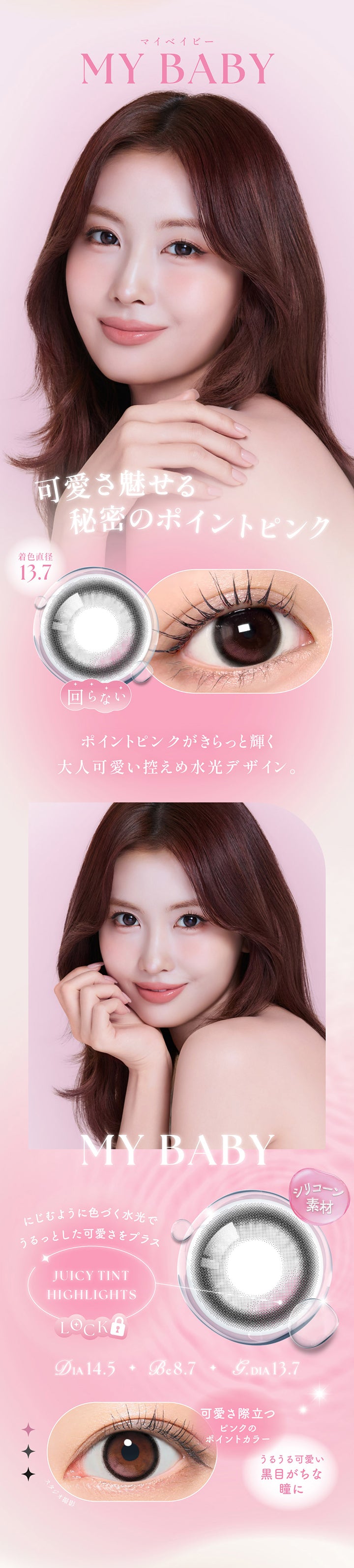 マイベイビー(My Baby) DIA14.5mm GDIA13.7mm BC8.7mm,可愛さ魅せる秘密のポイントピンク,ポイントピンクがキラッと輝く大人可愛い控えめ水光デザイン。,シリコーン素材,ジューシーティントハイライト：にじむように色づく水光でうるっとした可愛さをプラス,可愛さ際立つピンクのポイントカラー,うるうるが可愛い黒目がちな瞳に | シーワンデー Sie.1Day カラコン カラーコンタクト