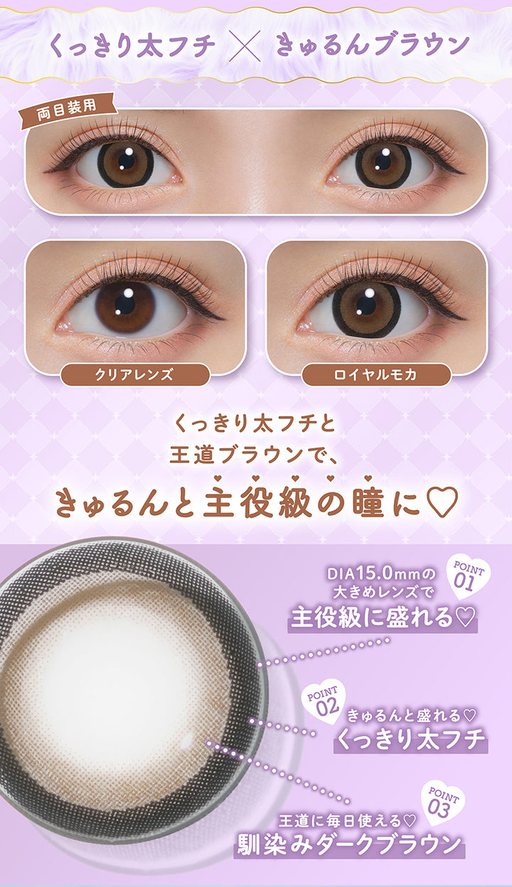 くっきり太フチ × きゅるんブラウン, 両目装用, クリアレンズ, ロイヤルモカ, くっきり太フチと王道ブラウンで、きゅるんと主役級の瞳に♡, Point.1, DIA15.0mmの大きめレンズで主役級に盛れる♡, Point.2, きゅるんと盛れる♡, くっきり太フチ, Point.3, 王道に毎日使える♡, 馴染みダークブラウン | ミシュー michou 1day カラコン カラーコンタクト
