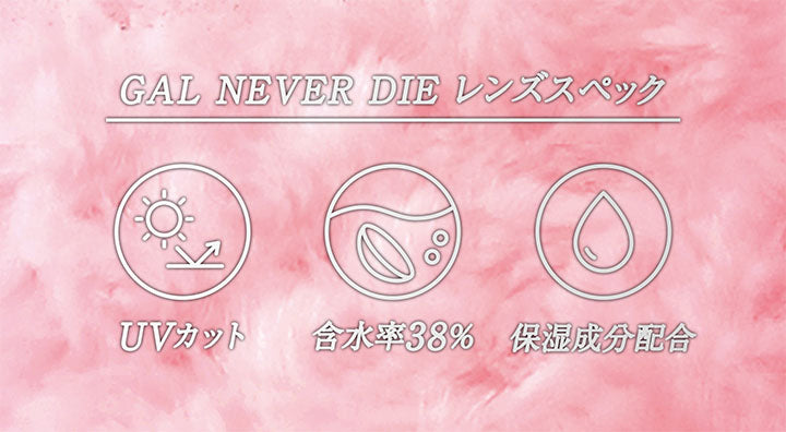 GAL NEVER DIE レンズスペック, UVカット, 含水率38%, 保湿成分配合| ギャルネバーダイ GAL NEVER DIE 1day カラコン カラーコンタクト
