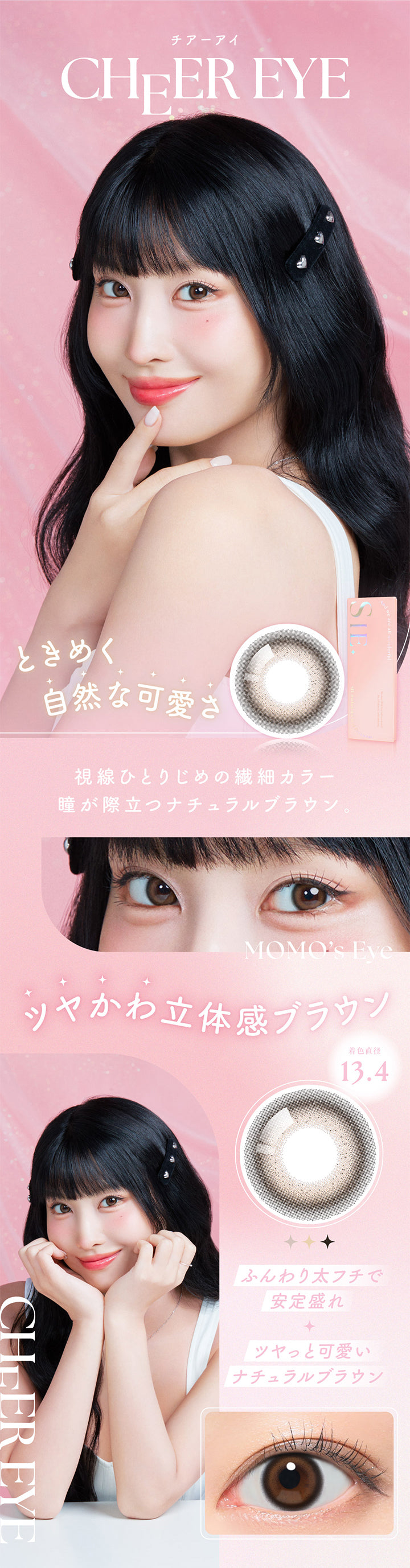 シーワンデー(SIE.1day),チアーアイ,CHEER EYE,ときめく自然な可愛さ,視線ひとりじめの繊細カラー瞳が際立つナチュラルブラウン。,MOMO's Eve,ツヤかわ立体感ブラウン,着色直径13.4,ふんわり太フチで安定盛れ,ツヤっと可愛いナチュラルブラウン|シーワンデー SIE.1day カラコン カラーコンタクト