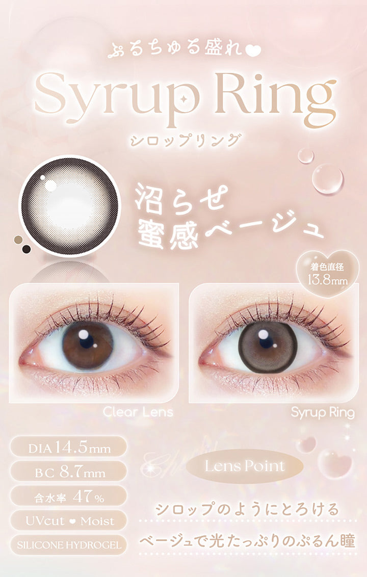 ぷるちゅる盛れ, シロップリング(Syrup Ring), 沼らせ蜜感ベージュ, 着色直径13.8mm, 装用比較, DIA14.5mm, BC8.7mm, 含水率47%, UVCut♥Moist, Silicone Hydorogel, Lens Point, シロップのようにとろけるベージュで光たっぷりのぷるん瞳 | エバーカラーマンスリー EverColor monthly カラコン カラーコンタクト
