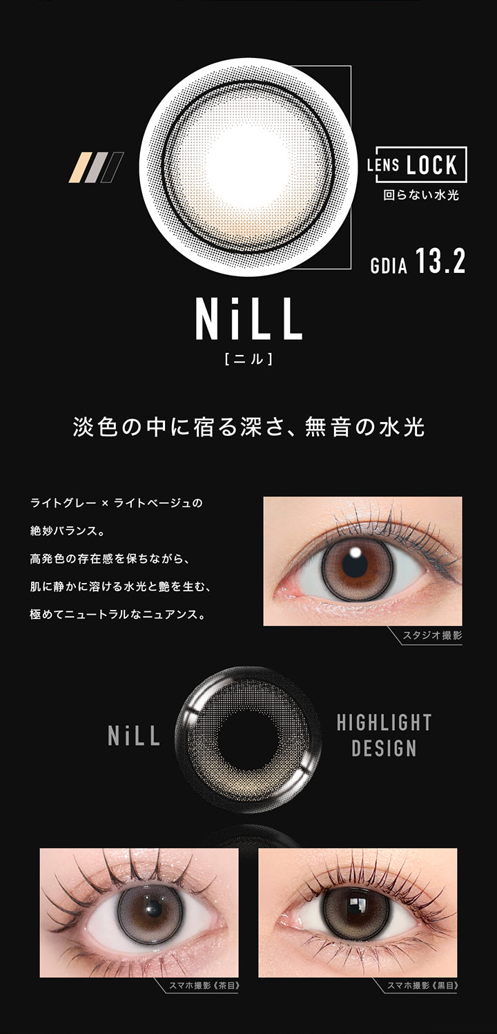 ニル(Nill) GDIA13.2mm,Lens Lock 回らない水光カラコン,淡色の中に宿る深さ、無音の水光,ライトグレー×ライトベージュの絶妙バランス。,高発色の存在感を保ちながら、肌に静かに溶ける水光と艶を生む、極めてニュートラルなニュアンス。,ニルのレンズ画像、装用比較画像 | アザートーリックワンデー øther toric 1day 1day カラコン カラーコンタクト
