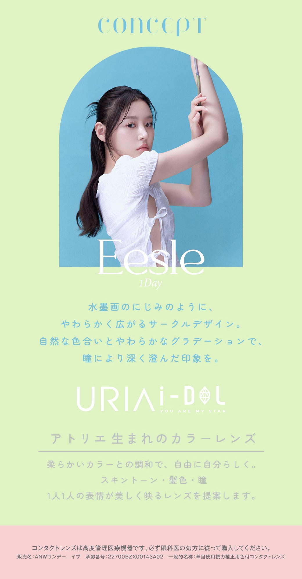 Eesle 1Day, 水墨画のにじみのようにやわらかく広がるサークルデザイン, 自然な色合いとやわらかなグラデーションで瞳により深く澄んだ印象, URI>i-DOL, YOU ARE MY STAR, アトリエ生まれのカラーレンズ, 柔らかいカラーとの調和で自由に自分らしく, スキントーン・髪色・瞳、1人1人の表情が美しく映るレンズを提案, コンタクトレンズは高度管理医療機器です, 必ず眼科医の処方に従って購入してください, 販売名: ANWワンデー イブ, 承認番号: 22700BZX00143A02, 一般的名称: 単回使用視力補正用色付コンタクトレンズ | ユリアアイドル イスル(URIA-iDOL Eesle) 5day カラコン カラーコンタクト
