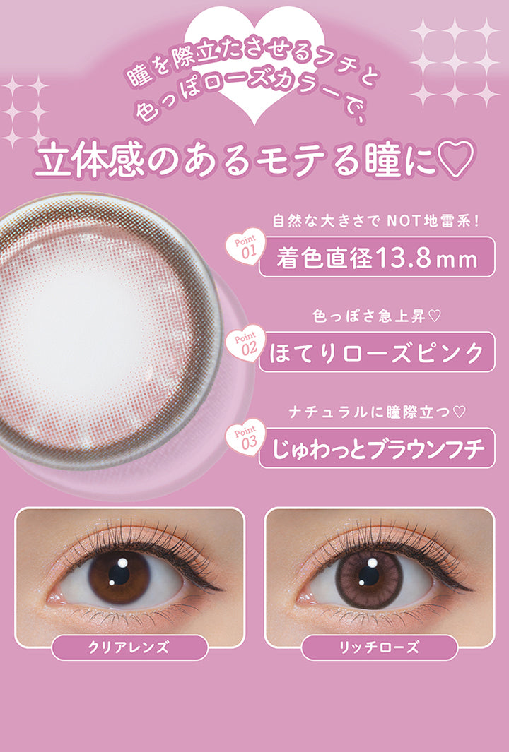 リッチローズ(Rich Rose),瞳を際立たせるフチと色っぽローズカラーで、立体感のあるモテる瞳に♡,Point1：自然な大きさでNot地雷系！着色直径13.8mm,Point2：色っぽさ急上昇♡ほてりローズピンク,Point3：ナチュラルに瞳際立つ♡じゅわっとブラウンフチ,装用比較 | ミシュー michou 1day カラコン カラーコンタクト
