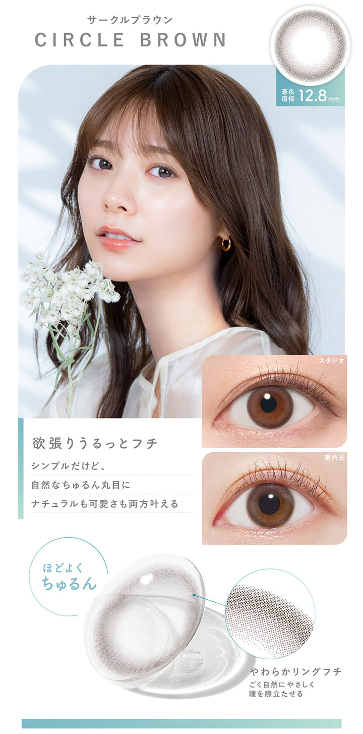 サークルブラウン(Circle Brown),着色直径12.8mm,欲張りうるっとフチ,シンプルだけど、自然なちゅるん丸目に。ナチュラルも可愛さも両方叶える。,ほどよくちゅるん,やわらかリングフチ,ごく自然にやさしく瞳を際立たせる。,装用比較 | ピュアリティサークルワンデー  Purity Circle 1day カラコン カラーコンタクト
