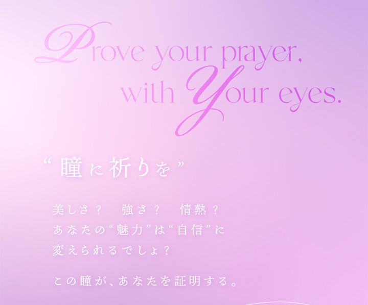 Prove your prayer,with your eyes., 瞳に祈りを, 美しさ？強さ？情熱？, あなたの“魅力”は“自信”に, 変えられるでしょ？, この瞳が、あなたを証明する。 | キュプリエワンマンス Quprie 1month カラコン カラーコンタクト
