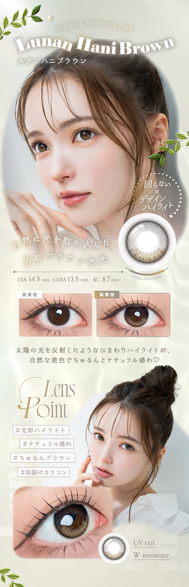 ルナンハニブラウン(Lunan Hanibrown) Silicone hydrogel 1day DIA14.5mm GDIA13.5mm BC8.7mm,回らない × デザインハイライト,自然に光を取り込んだ万能ブラウン水光。太陽の光を反射したようなひまわりハイライトが、自然な発色でちゅるんとナチュラル盛れ♡ 光彩ハイライト ナチュラル盛れ ちゅるんブラウン 垢抜けカラコン,装用比較,UVカット Wモイスチャー | アンローラ Unrolla 1day refrear カラコン カラーコンタクト
