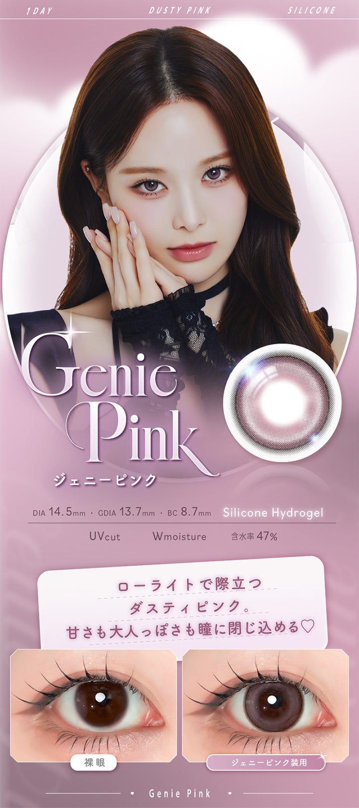ジェニーピンク(Genie Pink),Silicone Hydrogel,1day,1箱10枚入り,DIA14.5mm,GDIA13.7mm,BC8.7mm,含水率47.0%,UV Cut,Wmoisture,ローライトで際立つダスティピンク。甘さも大人っぽさも瞳に閉じ込める♡,装用比較 | エーアイ a-eye 1day カラコン カラーコンタクト
