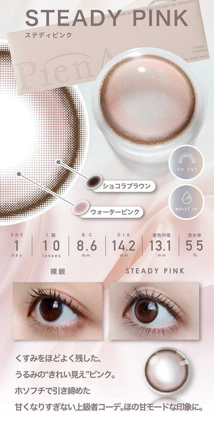 ステディピンク(Steady Pink)  1day 1箱10枚入り DIA14.2mm 着色直径13.1mm BC8.6mm 含水率55.0% UVカット Moist in,フチ：ショコラブラウン,ベース：ウォーターピンク,装用比較,くすみをほどよく残した、うるみのきれい見えピンク。ホソフチで引き締めた甘くなりすぎない上級コーデ。ほの甘モードな印象に。 | ピエナージュ Pienage 1day カラコン カラーコンタクト

