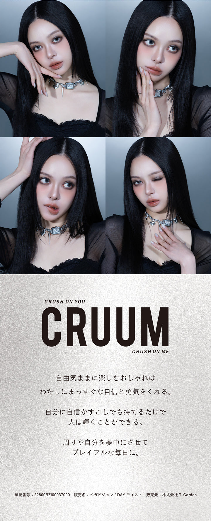 クルーム(Cruum),crush on you, crush on me,自由気ままに楽しむおしゃれはわたしにまっすぐな自信と勇気をくれる。自分に自信がすこしでも持てるだけで人は輝くことができる。周りや自分を夢中にさせてプレイフルな毎日に。,承認番号:22800BZI00037000 販売名:ペガビジョン1DAY モイスト 販売元:株式会社T-Garden | クルーム Cruum 1day カラコン カラーコンタクト
