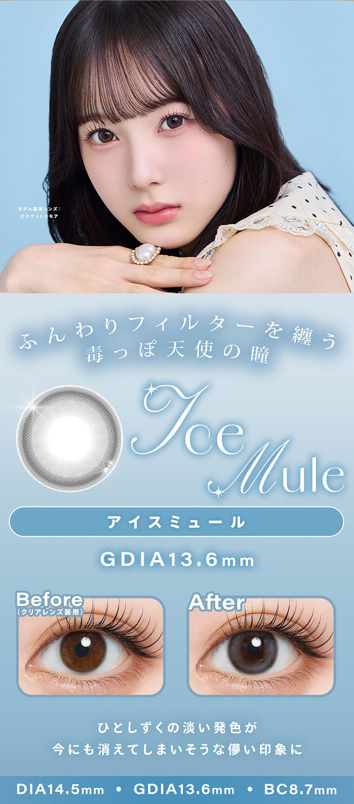 アイスミュール(Ice Mule),ふんわりフィルターを纏う 毒っぽ天使の瞳,ひとしずくの淡い発色が 今にも消えてしまいそうな儚い印象に,モデル装用レンズ:ビスケットスモア,1day,1box 10lenses,DIA14.5mm,GDIA13.6mm,BC8.7mm,装用比較 | シャルトンワンデー Charton 1day カラコン カラーコンタクト
