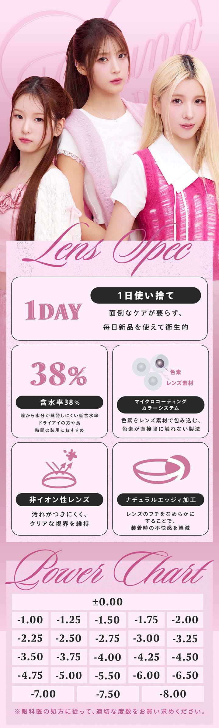 (レンズスペック) ,Lens spec ,1日使い捨て：面倒なケアがいらず毎日新品を使えて衛生的 ,含水率38%：瞳から水分が蒸発しにくい低含水率・ドライアイの方や長時間の装用におすすめ ,マイクロコーティングカラーシステム：色素をレンズ素材で包み込む、色素が直接瞳に触れない製法 ,非イオン性レンズ：汚れがつきにくく、クリアな視界を維持 ,ナチュラルエッジィ加工：レンズのフチをなめらかにすることで装着時の不快感を軽減 ,Power Chart ,±0.00 -1.00 -1.25 -1.50 -1.75 2.00 -2.25 -2.50 -2.75 -3.00 -3.25 -3.50 -3.75 -4.00 4.25 -4.50 -4.75 -5.00 -5.50 -6.00 -6.50 -7.00 -7.50 -8.00 ,※眼科医の処方に従って、適切な度数をお買い求めください。 | フェユナワンデーモイスティン Feyuna 1day moistin カラコン カラーコンタクト
