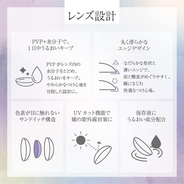 レンズ設計, PVP＋水分子で、1日中うるおいキープ：PVPがレンズ内の水分子をとどめ、うるおいをキープ。やわらかなつけ心地を目指した設計に。, 丸く滑らかなエッジデザイン：なだらかな形状と薄いエッジで、涙と酸素がめぐりやすく、瞳になじむ快適なつけ心地。, 色素が目に触れないサンドイッチ構造, UVカット機能で瞳の紫外線対策に, 保存液にうるおい成分配合 | 美少年画 ビショーネンガ Bishonenga 1day カラコン カラーコンタクト
