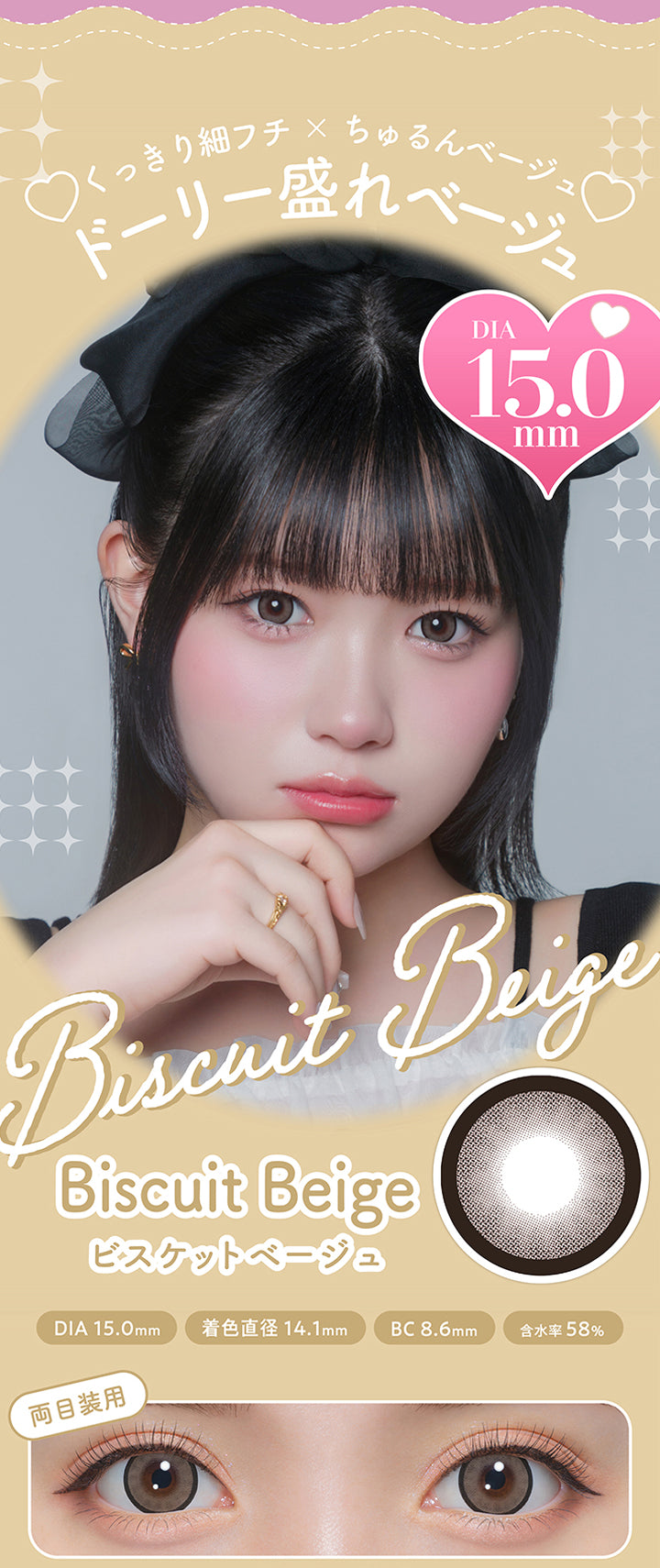 ビスケットベージュ(Biscuit Beige),くっきり細フチ × ちゅるんベージュ,ドーリー盛れベージュ,DIA15.0mm,着色直径14.1mm,BC8.6mm,含水率58%,両目装用画像 | ミシュー michou 1day カラコン カラーコンタクト
