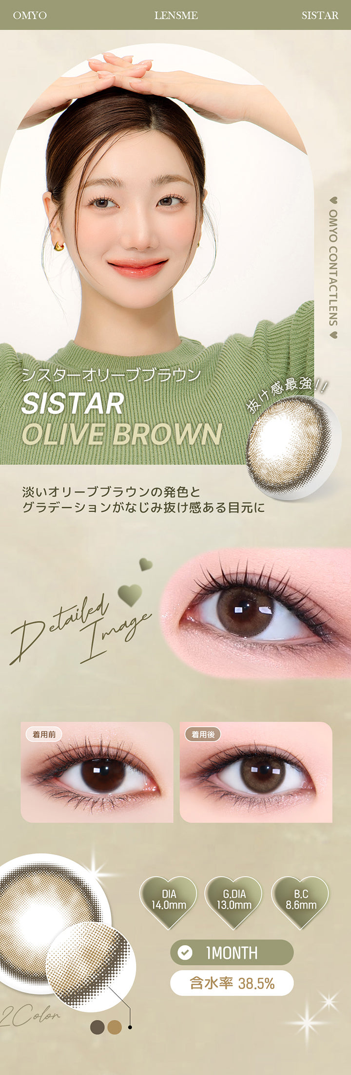 シスターオリーブブラウン(Sistar Olive Brown) 淡いオリーブブラウンの発色とグラデーションがなじみ、抜け感ある目元に。 1month DIA14.0mm 着色直径13.0mm BC8.6mm 含水率38.5% シスターオリーブブラウン(Sistar Olive Brown)の装用比較画像 シスターオリーブブラウン(Sistar Olive Brown)のレンズ画像 | オマイオバイレンズミー Omyo By Lensme montyly カラコン カラーコンタクト
