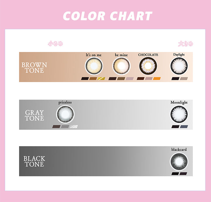 (カラーチャート)Color Chart,Brown Tone：イッツオンミー(It'S On Me) ビーマイン(Be Mine) チョコレート(Chocolate) デイライト(Daylight),Gray Tone：プライスレス(Priceless) ムーンライト(Moonlight),Black Tone：ブラックカード(Blackcard) | ギャルネバーダイマンスリー Gal Never Die Monthly 1month カラコン カラーコンタクト

