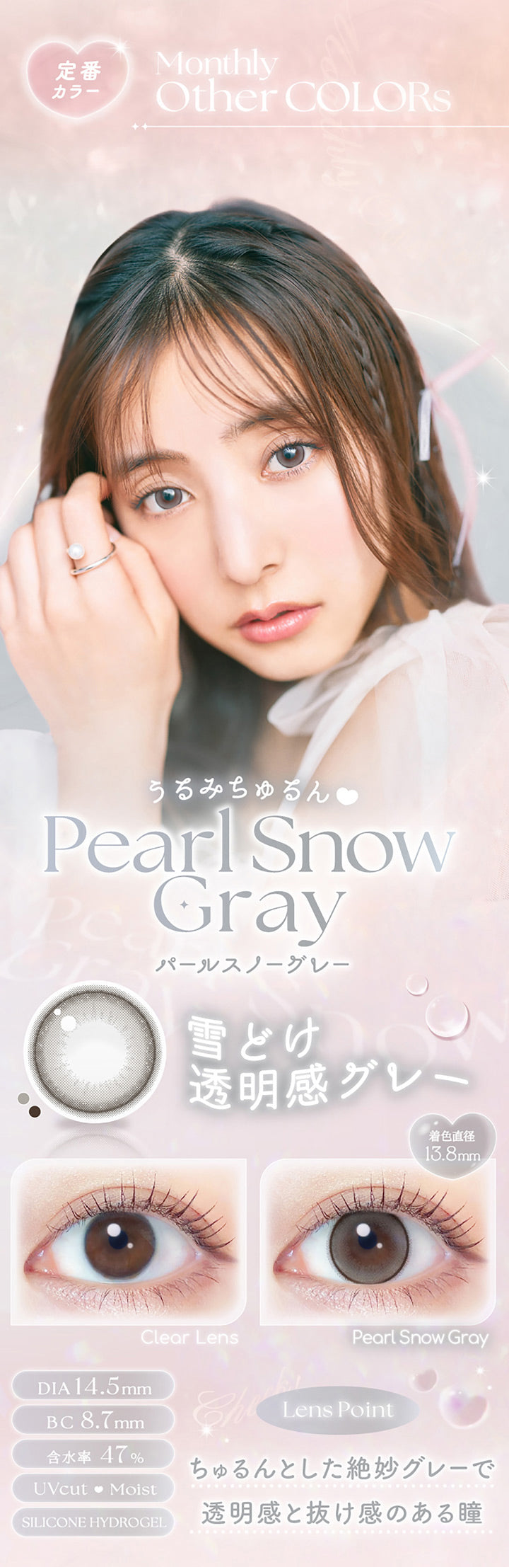 定番カラー, Monthly Other Colors, うるみちゅるん, パールスノーグレー(Pearl Snow Gray), 着色直径13.8mm, 装用比較, DIA14.5mm, BC8.7mm, 含水率47%, UVCut♥Moist, Silicone Hydorogel, Lens Point, ちゅるんとした絶妙グレーで透明感と抜け感のある瞳 | エバーカラーマンスリー EverColor monthly カラコン カラーコンタクト
