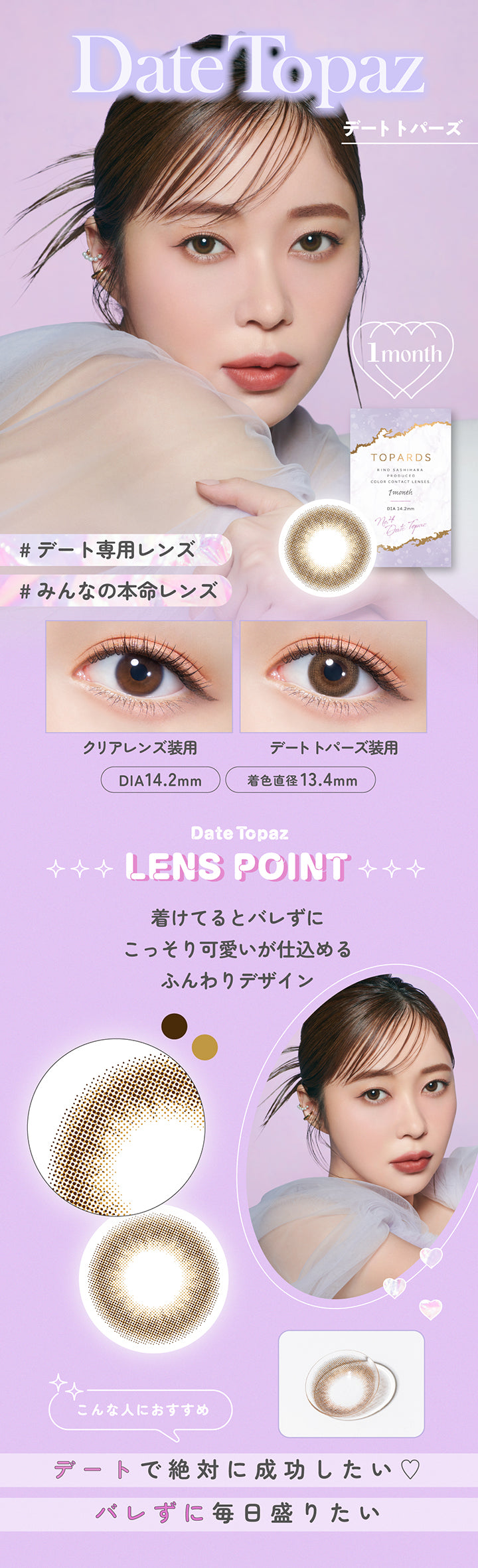 Date Topaz(デートトパーズ), 1month, デート専用レンズ, みんなの本命レンズ, 装用比較, DIA14.2mm, 着色直径13.4mm, Date Topaz Lens sPoint, 着けてるとバレずにこっそり可愛いが仕込めるふんわりデザイン, こんな人におすすめ：デートで絶対に成功したい♡バレずに毎日盛りたい | トパーズワンマンス TOPARDS 1month カラコン カラーコンタクト

