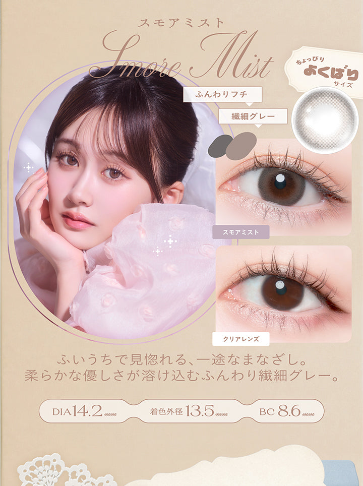 スモアミスト(Smore Mist) DIA14.2mm 着色直径13.5mm BC8.6mm,ふんわりフチ × 繊細グレー,ちょっぴりよくばりサイズ,ふいうちで見惚れる、一途なまなざし。柔らかな優しさが溶け込むふんわり繊細グレー。,装用比較 | チェリッタ Cheritta 1day カラコン カラーコンタクト
