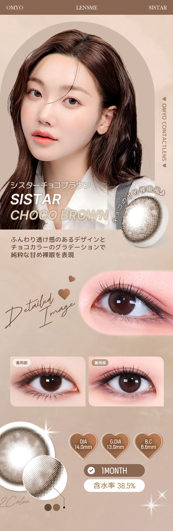 シスターチョコブラウン(Sistar Choco Brown) ふんわり透け感のあるデザインとチョコカラーのグラデーションで、純粋な甘め裸眼を表現。 1month DIA14.0mm 着色直径13.0mm BC8.6mm 含水率38.5% シスターチョコブラウン(Sistar Choco Brown)の装用比較画像 シスターチョコブラウン(Sistar Choco Brown)のレンズ画像 | オマイオバイレンズミー Omyo By Lensme montyly カラコン カラーコンタクト
