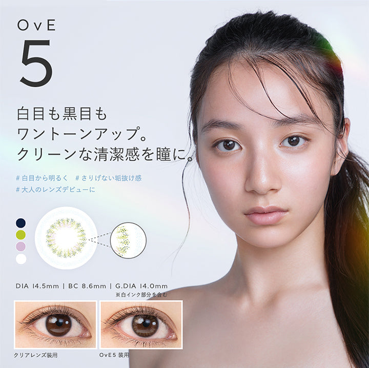 OvE5, 白目も黒目もワントーンアップ。, クリーンな清潔感を瞳に。, 白目から明るく, さりげない垢抜け感, 大人のレンズデビューに, DIA 14.5mm | BC 8.6mm | G.DIA 14.0mm, ※白インク部分を含む, クリアレンズ装用, OvE5 装用 | オヴィ OvE 1day カラコン カラーコンタクト
