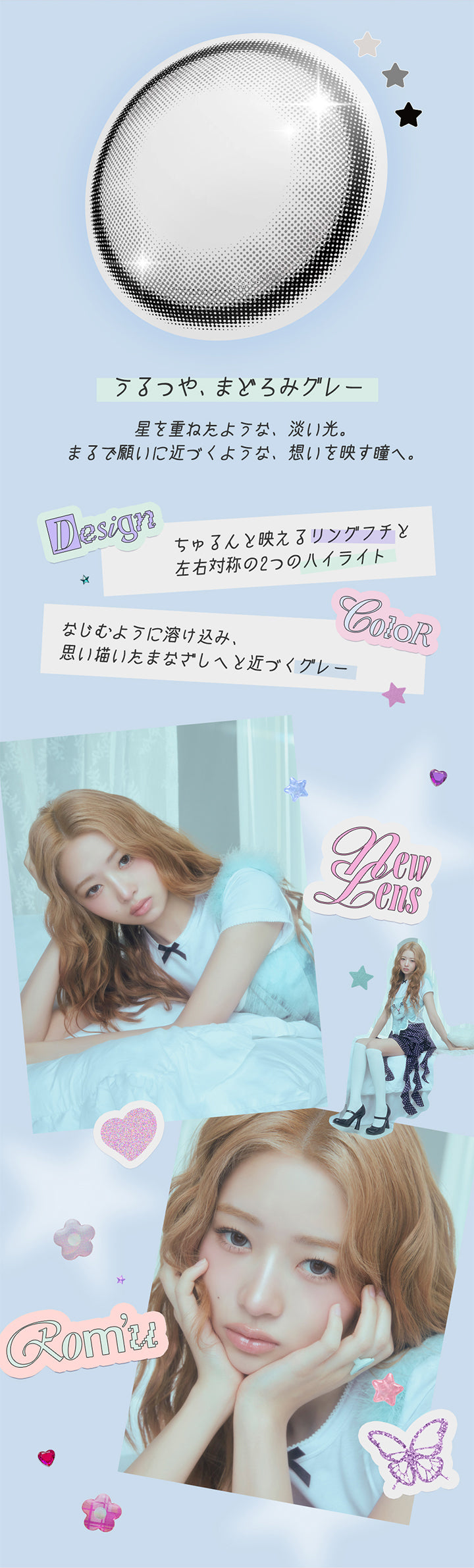 ウィッシュステラ(Wish Stella),うるつや、まどろみグレー,星を重ねたような、淡い光。まるで願いに近づくような、想いを映す瞳へ。,Design：ちゅるんと映えるリングフチと左右対称の２つのハイライト,Color：なじむように溶け込み、思い描いたまなざしへと近づくグレー,New lens ロミュ(rom'u) | ロミュ rom'u 1day カラコン カラーコンタクト
