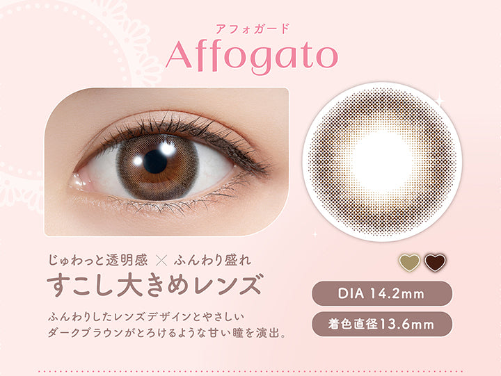 アフォガード Affogato , じゅわっと透明感 × ふんわり盛れ , すこし大きめレンズ , ふんわりしたレンズデザインとやさしいダークブラウンがとろけるような甘い瞳を演出。 , DIA 14.2mm , 着色直径13.6mm| (フェリアモ) (feliamo) 1day カラコン カラーコンタクト 
