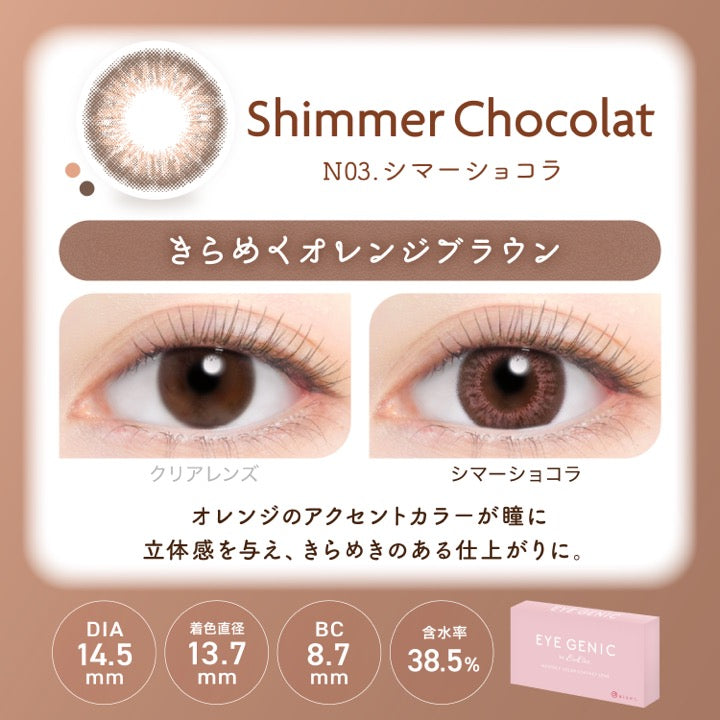 シマーショコラ(Shimmer Chocolate),N03.シマーショコラ,きらめくオレンジブラウン,装用比較,オレンジのアクセントカラーが瞳に立体感を与え、きらめきのある仕上がりに。,DIA14.5mm,着色直径13.7mm,BC8.7mm,含水率38.5% | アイジェニックバイエバーカラー Eyegenic by EverColor 1month monthly カラコン カラーコンタクト
