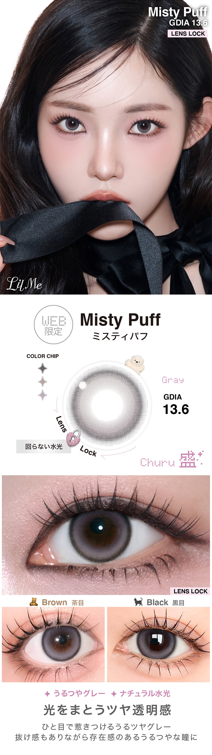 リルミィ(Lilme),ミスティパフ(Misty Puff),Lens Lock 回らない水光,GDIA13.6mm,ミスティパフのレンズ画像、茶目黒目装用比較画像,光をまとうツヤ透明感 ひと目で惹きつけるうるツヤグレー 抜け感もありながら存在感のあるうるつやな瞳に うるつやグレー ナチュラル水光 | リルミィ Lilme 1day カラコン カラーコンタクト

