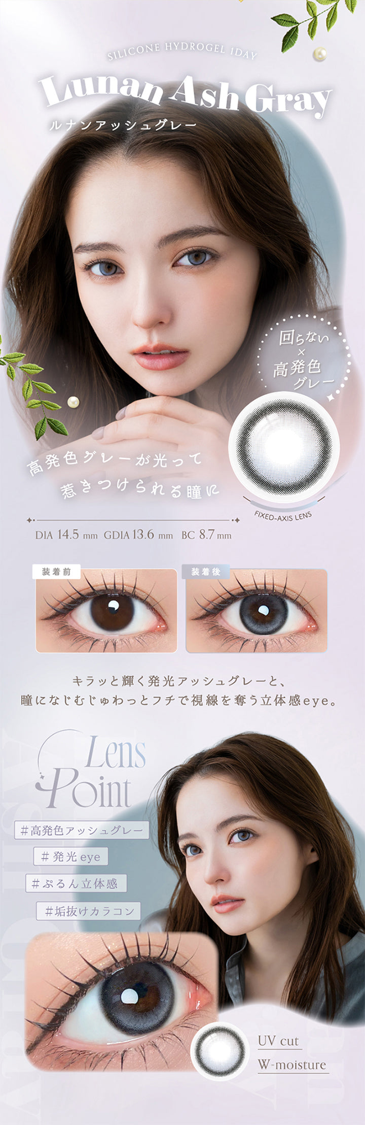 ルナンアッシュグレー(Lunan Ashgray) Silicone hydrogel 1day DIA14.5mm GDIA13.6mm BC8.7mm,回らない × デザインハイライト,高発色グレーが光って惹きつけられる瞳に。キラッと輝く発光アッシュグレーと、瞳になじむじゅわっとフチで視線を奪う立体感eye。 高発色アッシュグレー 発光eye ぷるん立体感 垢抜けカラコン,装用比較,UVカット Wモイスチャー | アンローラ Unrolla 1day refrear カラコン カラーコンタクト
