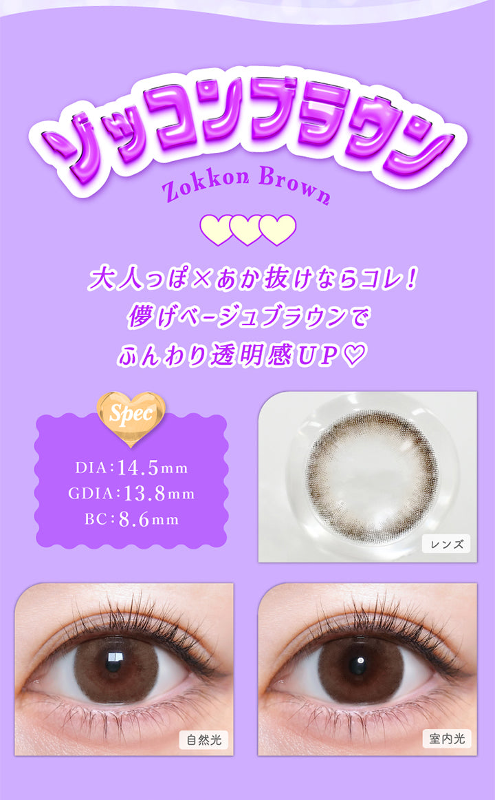 ゾッコンブラウン(Zokkon Brown), DIA：14.5mm, GDIA：13.8mm, BC：8.6mm, 大人っぽ×あか抜けならコレ!儚げベージュブラウンでふんわり透明感UP♡, ゾッコンブラウン(Zokkon Brown), 【spec】, DIA：14.5mm, GDIA：13.8mm, BC：8.6mm, 自然光装用, 室内光装用 | トリコニナル Toriconinaru 1day カラコン カラーコンタクト
