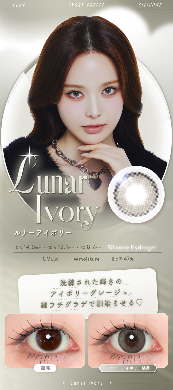 ルナーアイボリー(Lunar Ivory),Silicone Hydrogel,1day,1箱10枚入り,DIA14.0mm,GDIA13.1mm,BC8.7mm,含水率47.0%,UV Cut,Wmoisture,洗練された輝きのアイボリーグレージュ。細フチグラデで馴染ませる♡,装用比較 | エーアイ a-eye 1day カラコン カラーコンタクト
