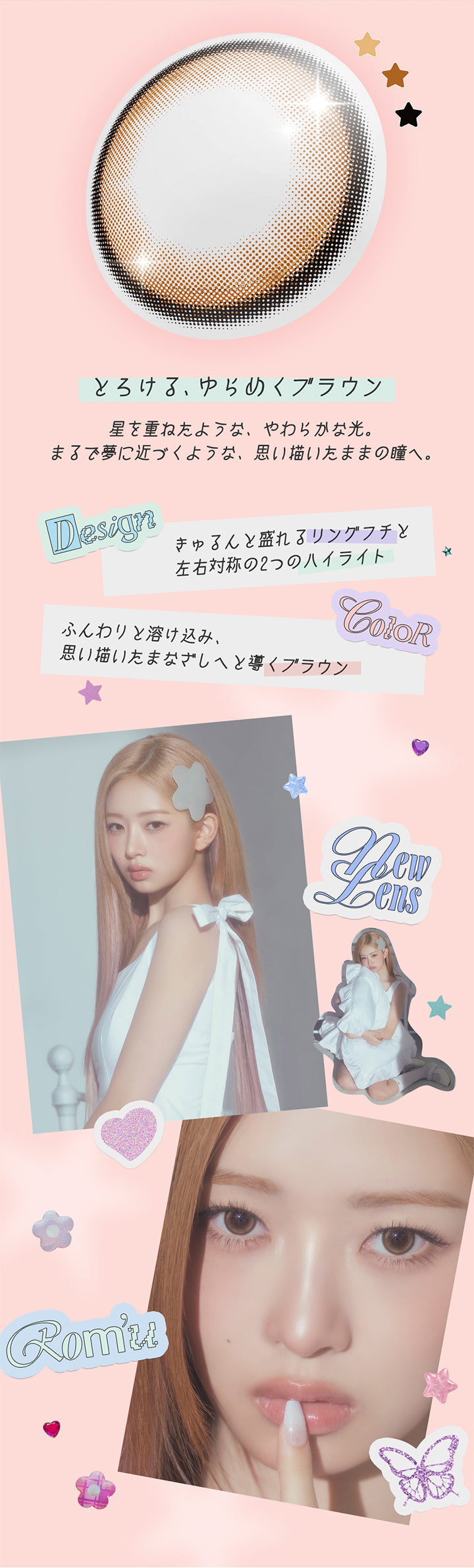 ドリーミーステラ(Dreamy Stella),とろける、ゆらめくブラウン,星を重ねたような、やわらかな光。,まるで夢に近づくような、思い描いたままの瞳へ。,Design：ちゅるんと映えるリングフチと左右対称の２つのハイライト,Color：ふんわりととけ込み、思い描いたまなざしへと導くブラウン,New lens ロミュ(rom'u) | ロミュ rom'u 1day カラコン カラーコンタクト
