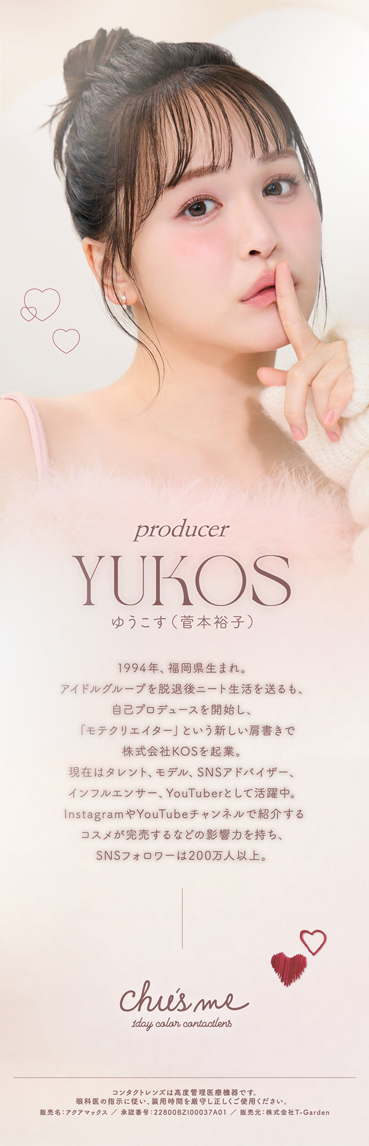 producer：Yukos ゆうこす(菅本裕子),1994年、福岡県生まれ。アイドルグループを脱退後ニート生活を送るも、自己プロデュースを開始し、「モテクリエイター」という新しい肩書きで株式会社KOSを起業。現在はタレント、モデル、SNSアドバイザー、インフルエンサー、YouTuberとして活躍中。InstagramやYouTubeチャンネルで紹介するコスメが完売するなどの影響力を持ち、SNSフォロワーは200万人以上。,Chu's me 1day color contactlens.,コンタクトレンズは高度管理医療機器です。眼科医の指示に従い、装用時間を厳守し正しくご使用ください。,販売名:アクアマックス/承認番号:22800BZI00037A01/販売元:株式会社T-Garden | チューズミー chu's me 1day カラコン カラーコンタクト

