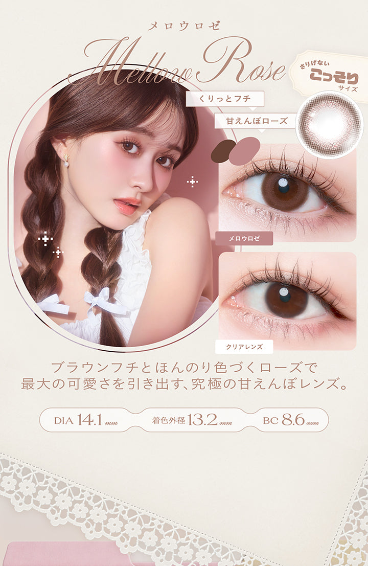 メロウロゼ(Mellow Rose) DIA14.1mm 着色直径13.2mm BC8.6mm,くりっとフチ × 甘えんぼローズ,さりげないこっそりサイズ,ブラウンフチとほんのり色づくローズで最大の可愛さを引き出す、究極の甘えんぼレンズ。,装用比較 | チェリッタ Cheritta 1day カラコン カラーコンタクト
