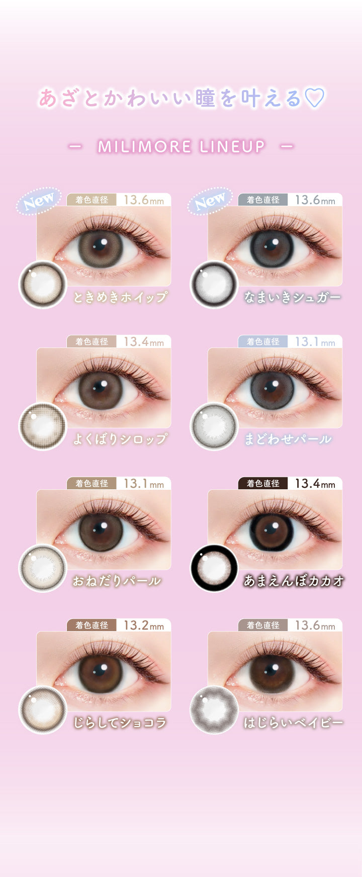 エバーカラーワンデーミリモア(EverColor1day MILIMORE),あざとかわいい瞳を叶える♥,MILIMORE LINE UP,着色直径13.6mm,ときめきホイップ,着色直径13.6mm,なまいきシュガー,着色直径13.4mm,よくばりシロップ,着色直径13.1mm,まどわせパール,着色直径13.1mm,おねだりパール,着色直径13.4mm,あまえんぼカカオ,着色直径13.2mm,じらしてショコラ,着色直径13.6mm,はじらいベイビー|エバーカラーワンデーミリモア EverColor1day MILIMORE カラコン カラーコンタクト