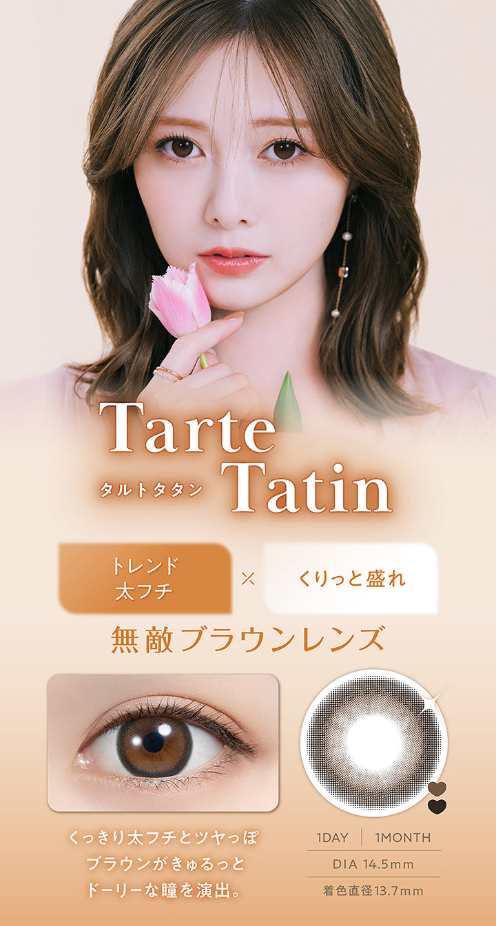 タルトタタン(Tarte Tatin) DIA14.5mm 着色直径13.7mm 1day 1month,トレンド太フチ × くりっと盛れ,無敵ブラウンレンズ,くっきり太フチとツヤっぽブラウンがきゅるっとドーリーな瞳を演出,装用画像,レンズ画像 | フェリアモワンマンス feliamo 1month Monthly カラコン カラーコンタクト
