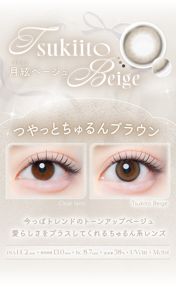 月絃ベージュ(Tsukiito Beige),つやっとちゅるんブラウン,今っぽトレンドのトーンアップベージュ。愛らしさをプラスしてくれるちゅるん系レンズ。,1箱10枚入り DIA14.2mm 着色直径13.0mm BC8.7mm 含水率58.0% UVカット うるおい成分,レンズ画像 装用比較画像 | カイカ Kaica 1day カラコン カラーコンタクト
